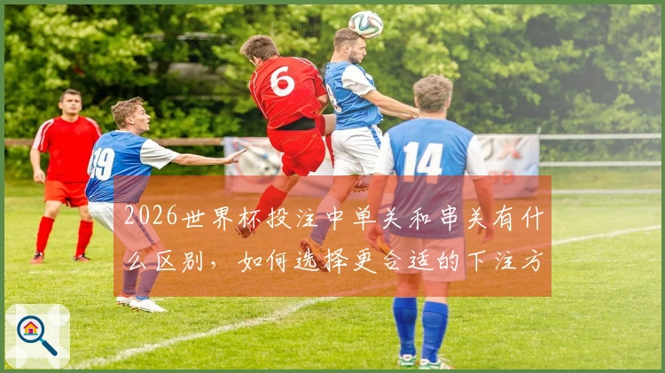 2026世界杯投注中单关和串关有什么区别，如何选择更合适的下注方式？