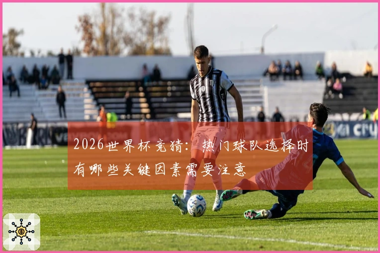 2026世界杯竞猜：热门球队选择时有哪些关键因素需要注意