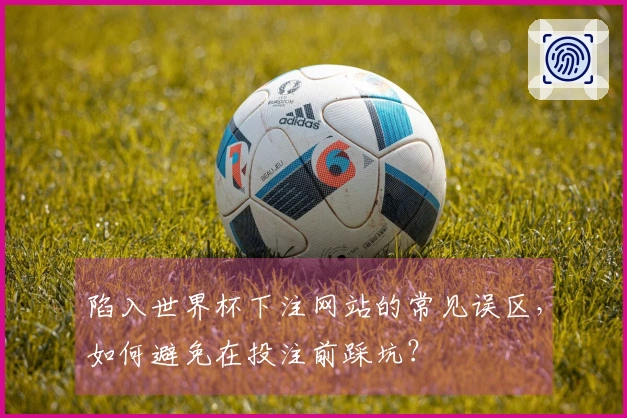 陷入世界杯下注网站的常见误区，如何避免在投注前踩坑？