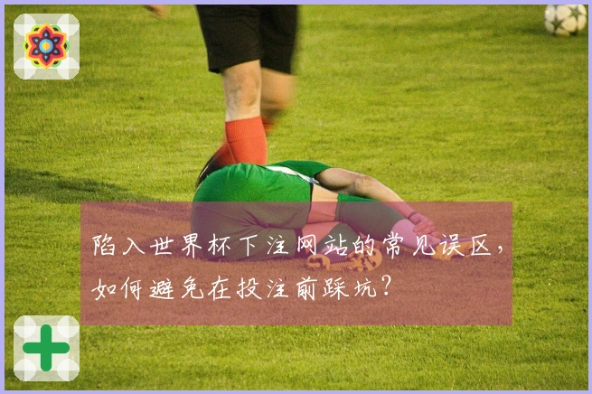 陷入世界杯下注网站的常见误区，如何避免在投注前踩坑？