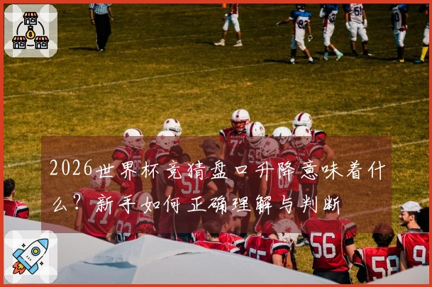 2026世界杯竞猜盘口升降意味着什么？新手如何正确理解与判断