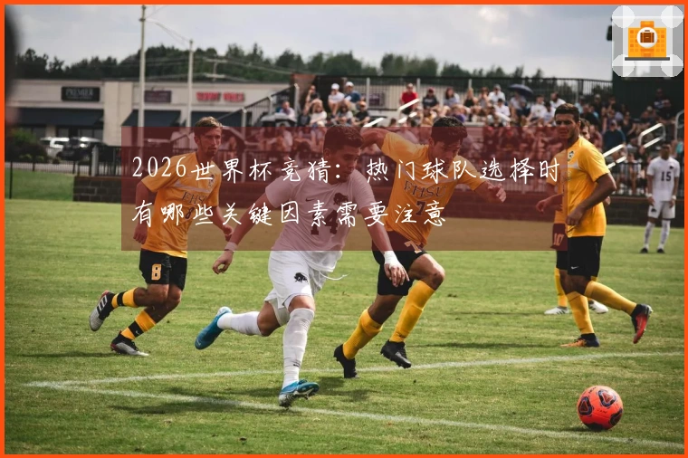 2026世界杯竞猜：热门球队选择时有哪些关键因素需要注意