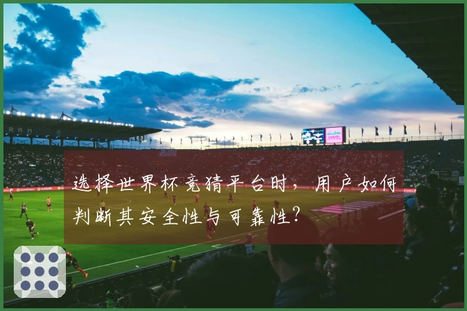 选择世界杯竞猜平台时，用户如何判断其安全性与可靠性？