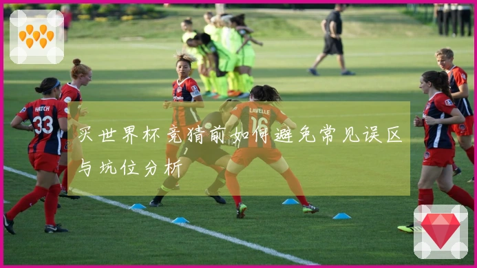 买世界杯竞猜前如何避免常见误区与坑位分析