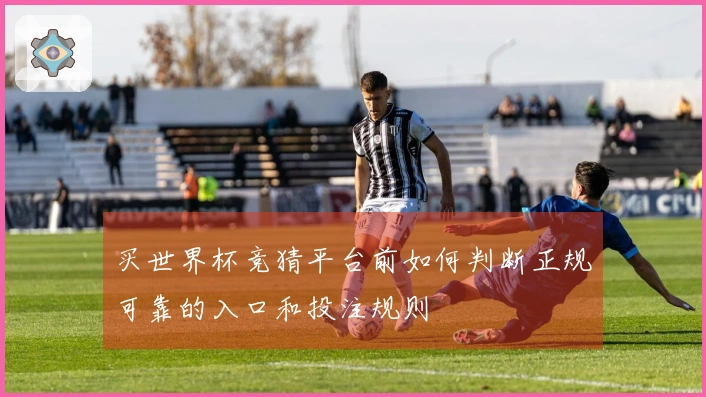 买世界杯竞猜平台前如何判断正规可靠的入口和投注规则