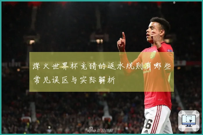 烽火世界杯竞猜的返水规则有哪些常见误区与实际解析