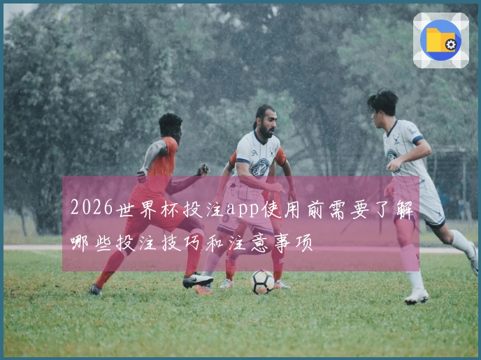 2026世界杯投注app使用前需要了解哪些投注技巧和注意事项