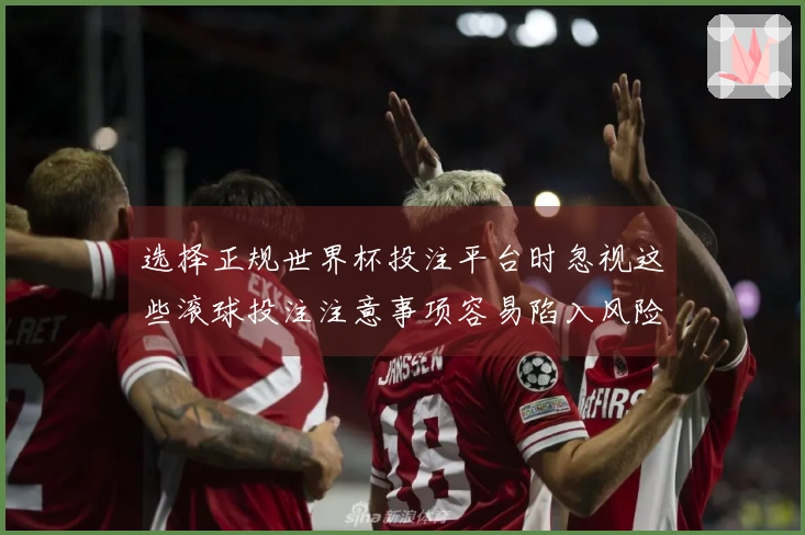 选择正规世界杯投注平台时忽视这些滚球投注注意事项容易陷入风险