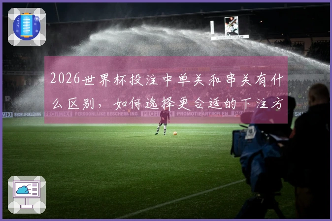 2026世界杯投注中单关和串关有什么区别，如何选择更合适的下注方式？